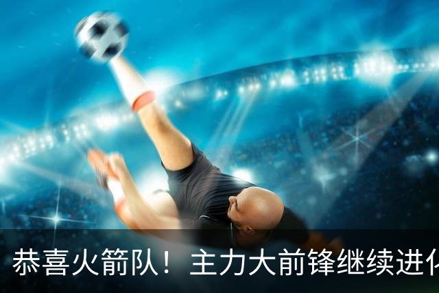 恭喜火箭队！主力大前锋继续进化！斯通经理摊牌：他长高了5厘米