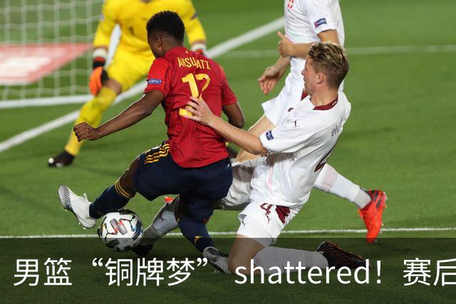 男篮“铜牌梦” shattered！赛后瓜哥与队员这波反思太真实了