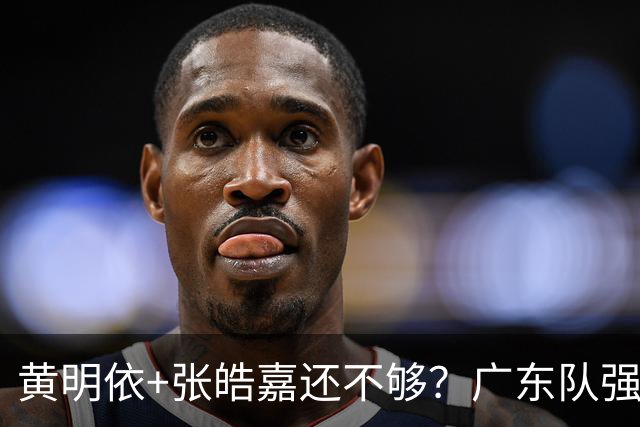 黄明依+张皓嘉还不够？广东队强挖王浩然失败，深圳队拒绝白送！