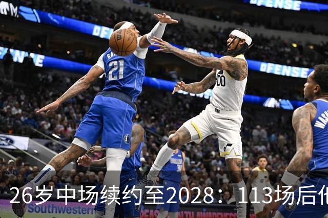 26岁中场续约至2028：113场后他还要再留一季